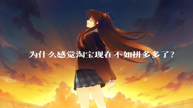 为什么感觉淘宝现在不如拼多多了？